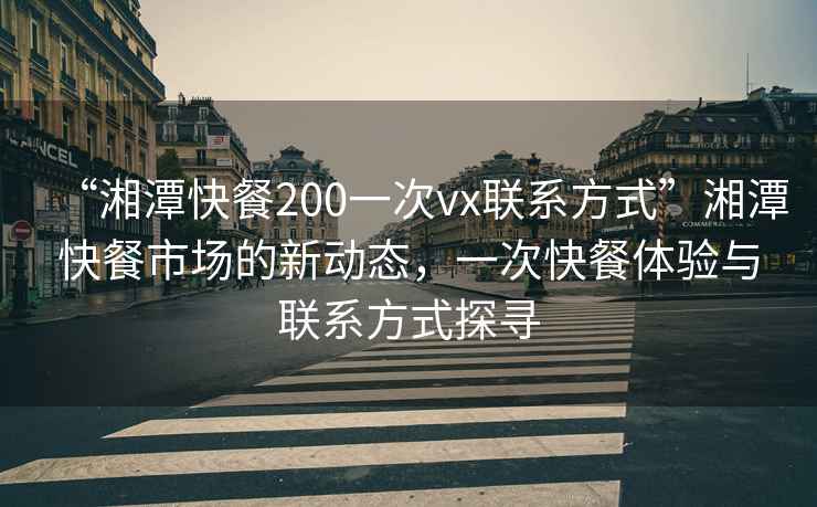 “湘潭快餐200一次vx聯(lián)系方式”湘潭快餐市場的新動態(tài)，一次快餐體驗與聯(lián)系方式探尋