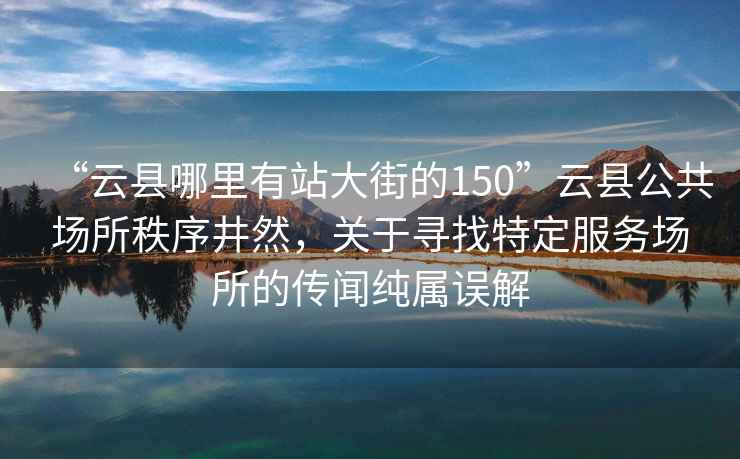 “云縣哪里有站大街的150”云縣公共場所秩序井然，關(guān)于尋找特定服務(wù)場所的傳聞純屬誤解