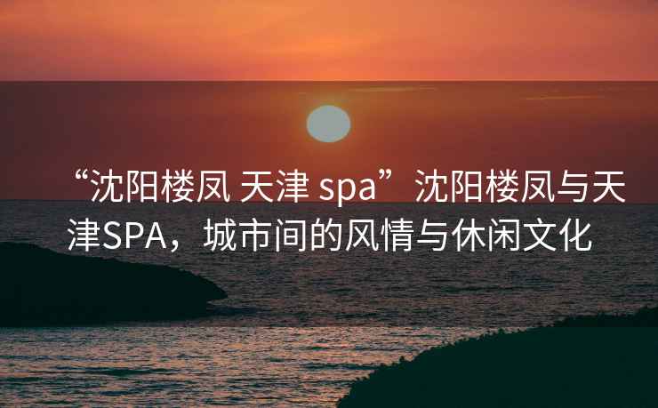 “沈陽(yáng)樓鳳 天津 spa”沈陽(yáng)樓鳳與天津SPA，城市間的風(fēng)情與休閑文化