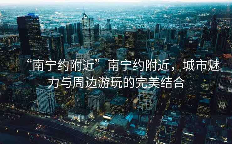 “南寧約附近”南寧約附近，城市魅力與周邊游玩的完美結(jié)合