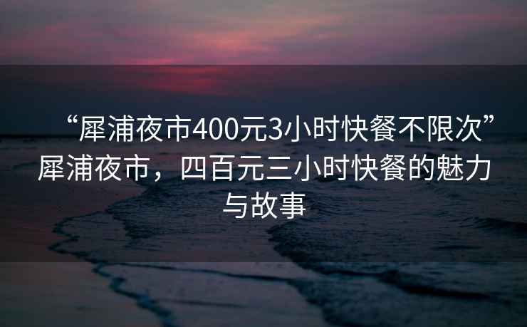 “犀浦夜市400元3小時(shí)快餐不限次”犀浦夜市，四百元三小時(shí)快餐的魅力與故事