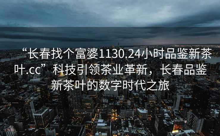 “長春找個富婆1130.24小時品鑒新茶葉.cc”科技引領茶業(yè)革新，長春品鑒新茶葉的數(shù)字時代之旅
