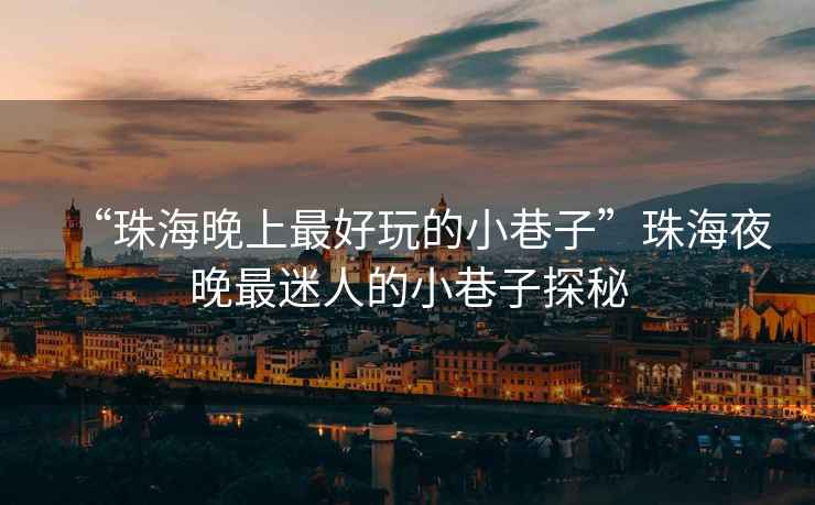 “珠海晚上最好玩的小巷子”珠海夜晚最迷人的小巷子探秘