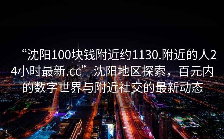 “沈陽100塊錢附近約1130.附近的人24小時(shí)最新.cc”沈陽地區(qū)探索，百元內(nèi)的數(shù)字世界與附近社交的最新動(dòng)態(tài)