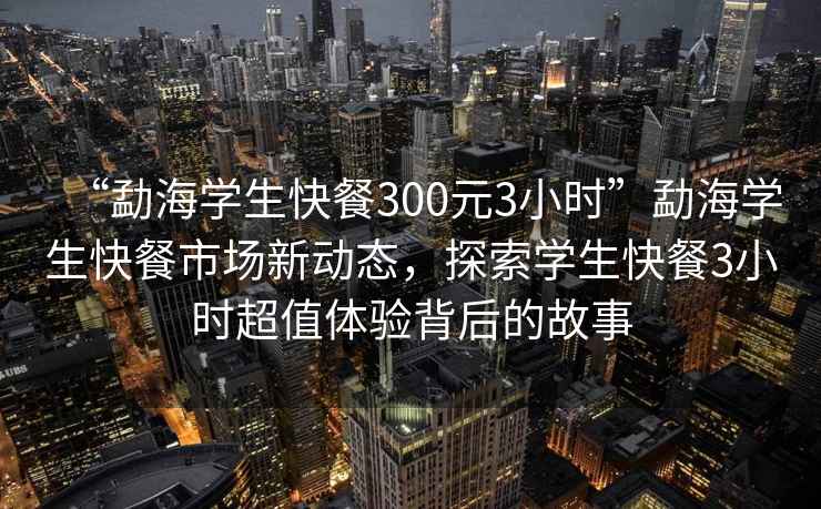 “勐海學(xué)生快餐300元3小時”勐海學(xué)生快餐市場新動態(tài)，探索學(xué)生快餐3小時超值體驗背后的故事