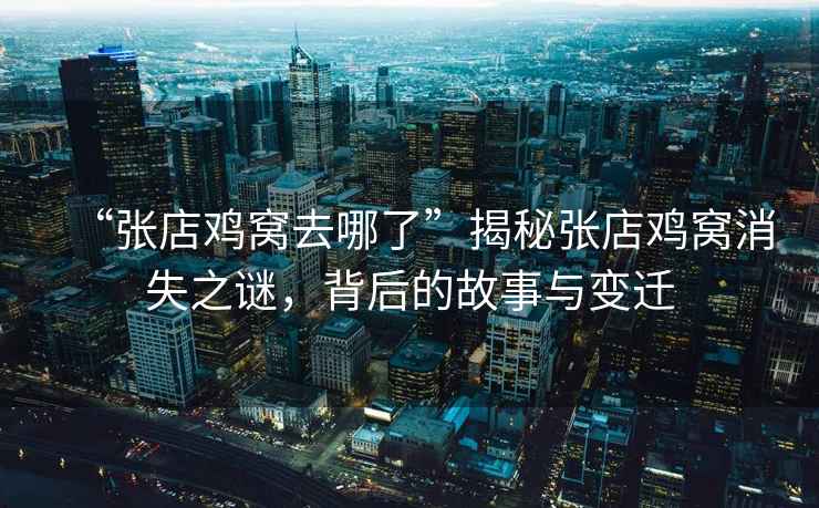 “張店雞窩去哪了”揭秘張店雞窩消失之謎，背后的故事與變遷