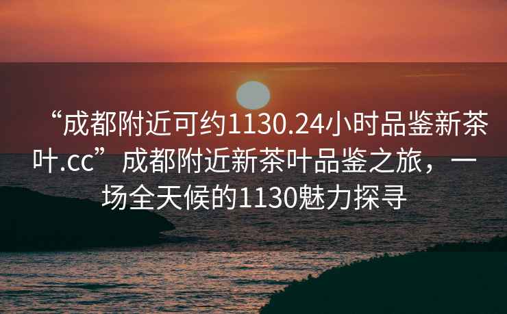 “成都附近可約1130.24小時(shí)品鑒新茶葉.cc”成都附近新茶葉品鑒之旅，一場(chǎng)全天候的1130魅力探尋