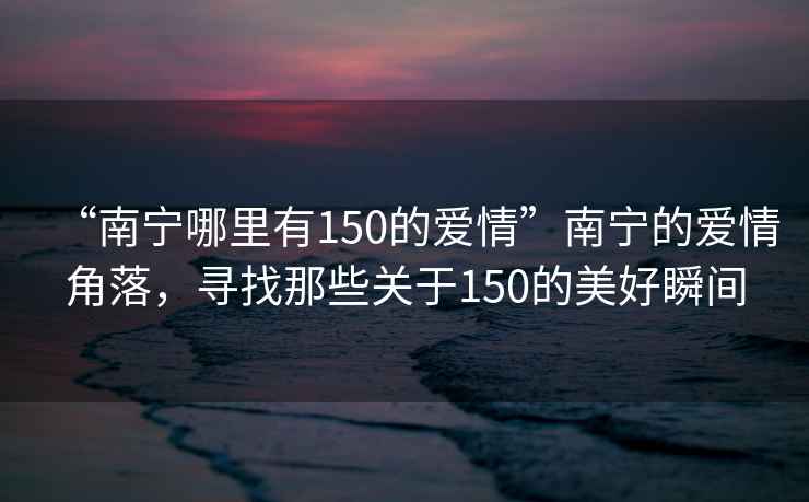 “南寧哪里有150的愛情”南寧的愛情角落，尋找那些關(guān)于150的美好瞬間