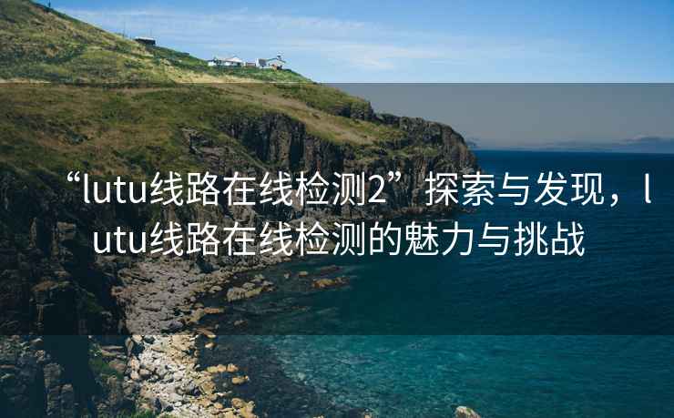 “l(fā)utu線路在線檢測(cè)2”探索與發(fā)現(xiàn)，lutu線路在線檢測(cè)的魅力與挑戰(zhàn)