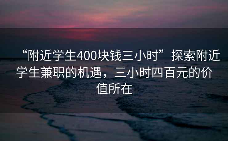 “附近學(xué)生400塊錢三小時(shí)”探索附近學(xué)生兼職的機(jī)遇，三小時(shí)四百元的價(jià)值所在