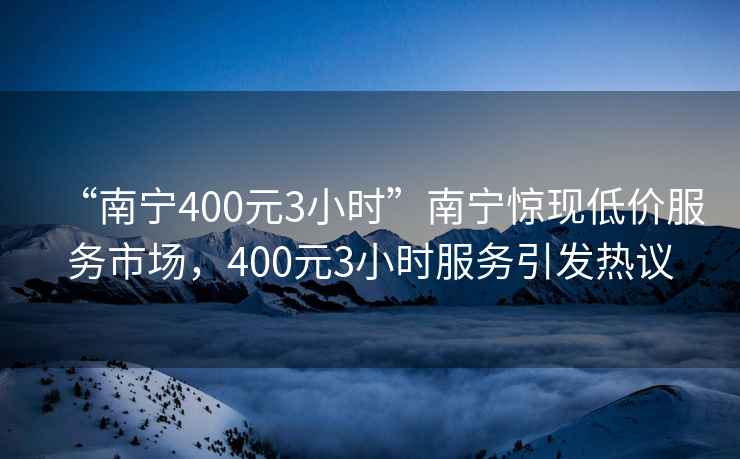 “南寧400元3小時”南寧驚現(xiàn)低價服務(wù)市場，400元3小時服務(wù)引發(fā)熱議