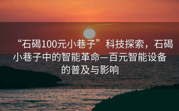 “石碣100元小巷子”科技探索，石碣小巷子中的智能革命—百元智能設(shè)備的普及與影響