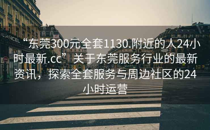 “東莞300元全套1130.附近的人24小時(shí)最新.cc”關(guān)于東莞服務(wù)行業(yè)的最新資訊，探索全套服務(wù)與周邊社區(qū)的24小時(shí)運(yùn)營