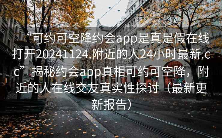 “可約可空降約會app是真是假在線打開20241124.附近的人24小時最新.cc”揭秘約會app真相可約可空降，附近的人在線交友真實性探討（最新更新報告）