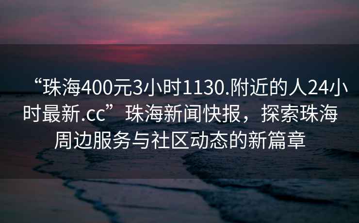 “珠海400元3小時(shí)1130.附近的人24小時(shí)最新.cc”珠海新聞快報(bào)，探索珠海周邊服務(wù)與社區(qū)動(dòng)態(tài)的新篇章