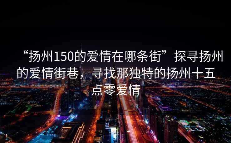 “揚(yáng)州150的愛情在哪條街”探尋揚(yáng)州的愛情街巷，尋找那獨(dú)特的揚(yáng)州十五點(diǎn)零愛情