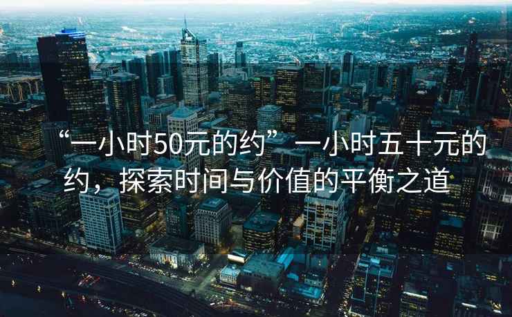 “一小時(shí)50元的約”一小時(shí)五十元的約，探索時(shí)間與價(jià)值的平衡之道