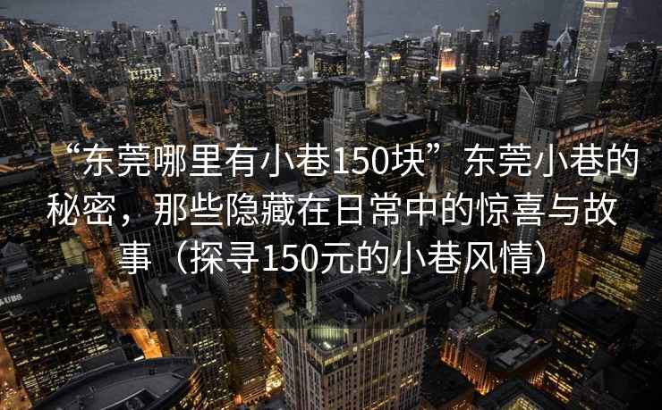“東莞哪里有小巷150塊”東莞小巷的秘密，那些隱藏在日常中的驚喜與故事（探尋150元的小巷風情）