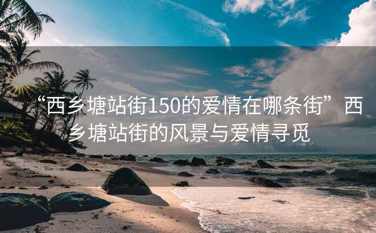 “西鄉(xiāng)塘站街150的愛情在哪條街”西鄉(xiāng)塘站街的風(fēng)景與愛情尋覓