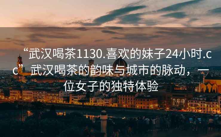 “武漢喝茶1130.喜歡的妹子24小時(shí).cc”武漢喝茶的韻味與城市的脈動，一位女子的獨(dú)特體驗(yàn)