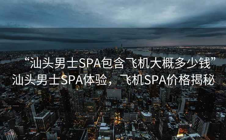 “汕頭男士SPA包含飛機大概多少錢”汕頭男士SPA體驗，飛機SPA價格揭秘