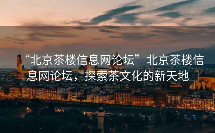 “北京茶樓信息網(wǎng)論壇”北京茶樓信息網(wǎng)論壇，探索茶文化的新天地