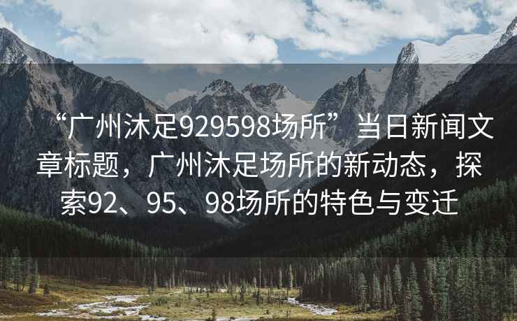 “廣州沐足929598場(chǎng)所”當(dāng)日新聞文章標(biāo)題，廣州沐足場(chǎng)所的新動(dòng)態(tài)，探索92、95、98場(chǎng)所的特色與變遷