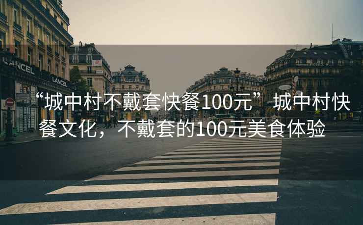“城中村不戴套快餐100元”城中村快餐文化，不戴套的100元美食體驗