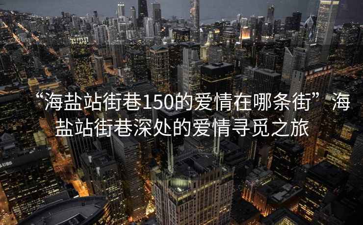 “海鹽站街巷150的愛情在哪條街”海鹽站街巷深處的愛情尋覓之旅