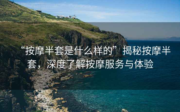 “按摩半套是什么樣的”揭秘按摩半套，深度了解按摩服務(wù)與體驗