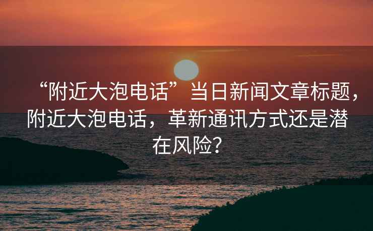 “附近大泡電話”當日新聞文章標題，附近大泡電話，革新通訊方式還是潛在風險？