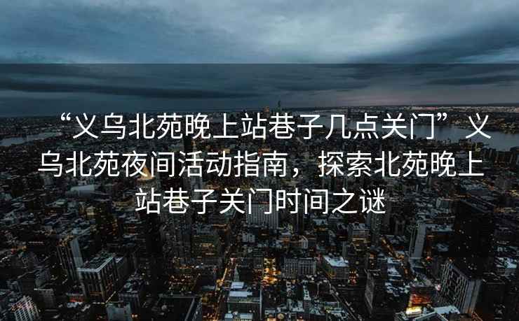 “義烏北苑晚上站巷子幾點(diǎn)關(guān)門”義烏北苑夜間活動指南，探索北苑晚上站巷子關(guān)門時(shí)間之謎