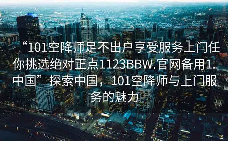 “101空降師足不出戶享受服務(wù)上門任你挑選絕對正點(diǎn)1123BBW.官網(wǎng)備用1.中國”探索中國，101空降師與上門服務(wù)的魅力