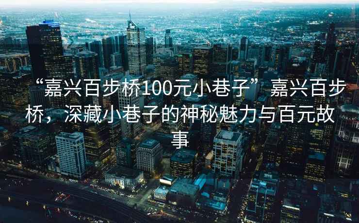 “嘉興百步橋100元小巷子”嘉興百步橋，深藏小巷子的神秘魅力與百元故事