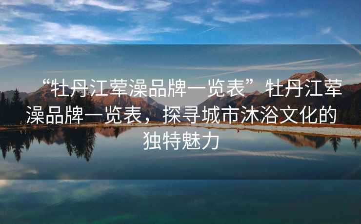 “牡丹江葷澡品牌一覽表”牡丹江葷澡品牌一覽表，探尋城市沐浴文化的獨特魅力
