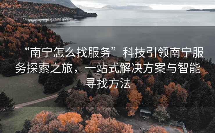 “南寧怎么找服務(wù)”科技引領(lǐng)南寧服務(wù)探索之旅，一站式解決方案與智能尋找方法