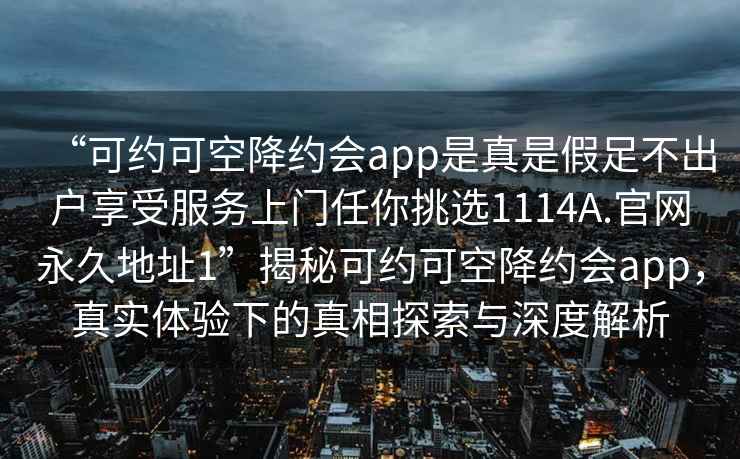 “可約可空降約會(huì)app是真是假足不出戶享受服務(wù)上門任你挑選1114A.官網(wǎng)永久地址1”揭秘可約可空降約會(huì)app，真實(shí)體驗(yàn)下的真相探索與深度解析