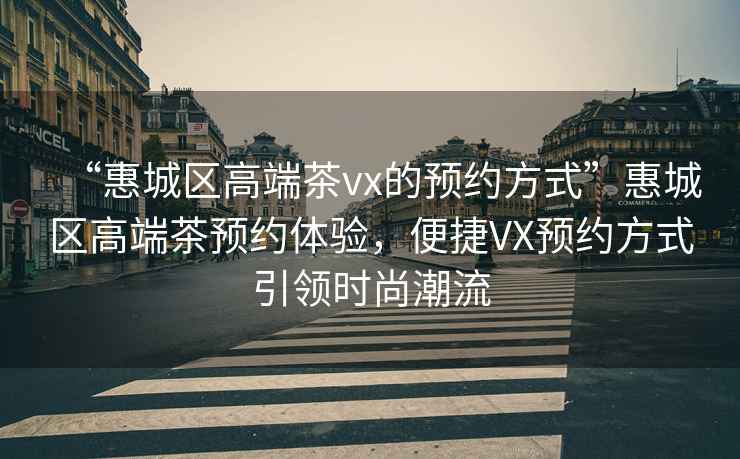 “惠城區(qū)高端茶vx的預約方式”惠城區(qū)高端茶預約體驗，便捷VX預約方式引領時尚潮流