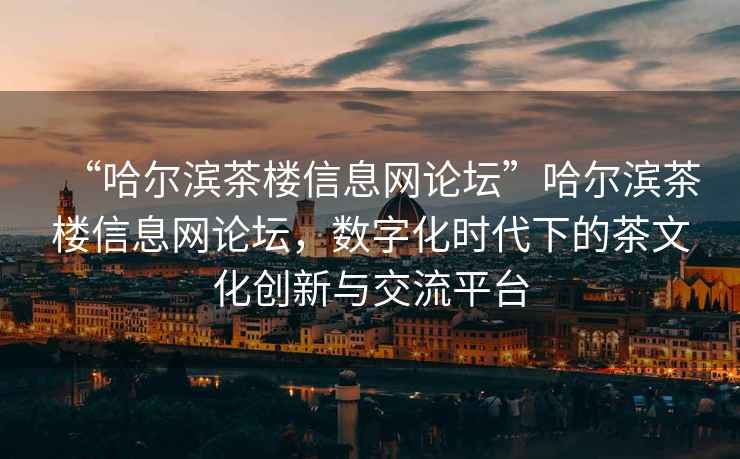 “哈爾濱茶樓信息網(wǎng)論壇”哈爾濱茶樓信息網(wǎng)論壇，數(shù)字化時(shí)代下的茶文化創(chuàng)新與交流平臺(tái)