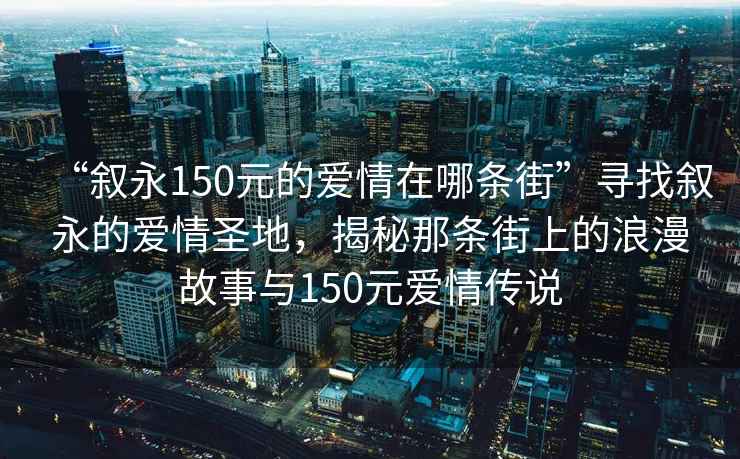 “敘永150元的愛(ài)情在哪條街”尋找敘永的愛(ài)情圣地，揭秘那條街上的浪漫故事與150元愛(ài)情傳說(shuō)
