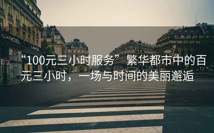 “100元三小時(shí)服務(wù)”繁華都市中的百元三小時(shí)，一場(chǎng)與時(shí)間的美麗邂逅