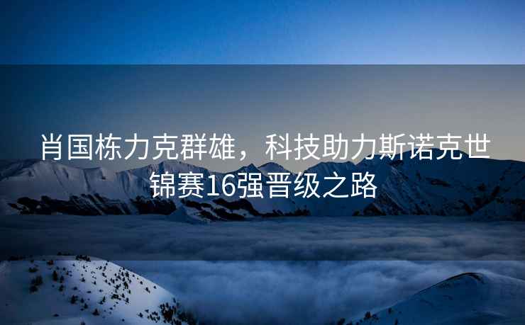 肖國(guó)棟力克群雄，科技助力斯諾克世錦賽16強(qiáng)晉級(jí)之路