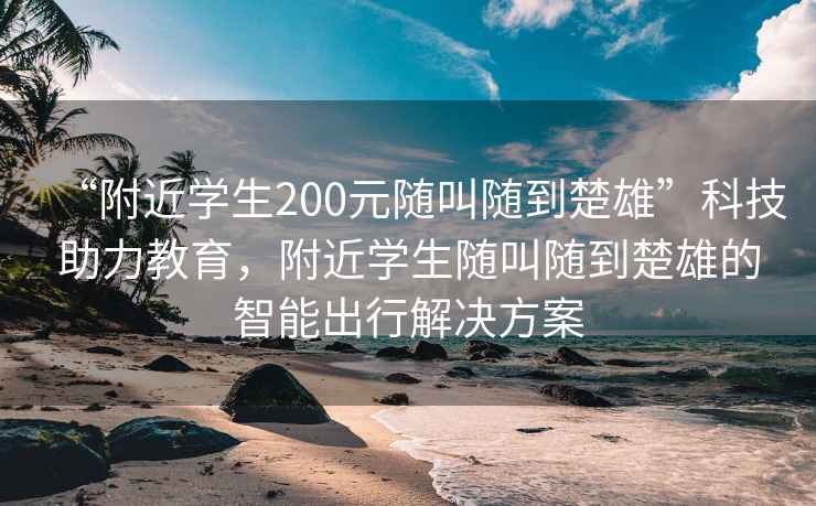 “附近學(xué)生200元隨叫隨到楚雄”科技助力教育，附近學(xué)生隨叫隨到楚雄的智能出行解決方案