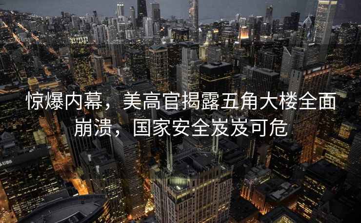 驚爆內(nèi)幕，美高官揭露五角大樓全面崩潰，國家安全岌岌可危