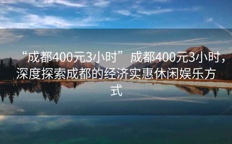 “成都400元3小時”成都400元3小時，深度探索成都的經(jīng)濟實惠休閑娛樂方式