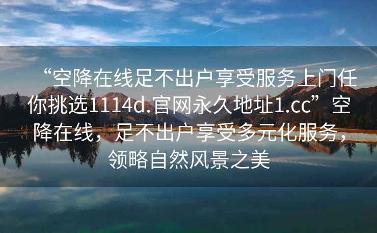 “空降在線足不出戶享受服務(wù)上門(mén)任你挑選1114d.官網(wǎng)永久地址1.cc”空降在線，足不出戶享受多元化服務(wù)，領(lǐng)略自然風(fēng)景之美