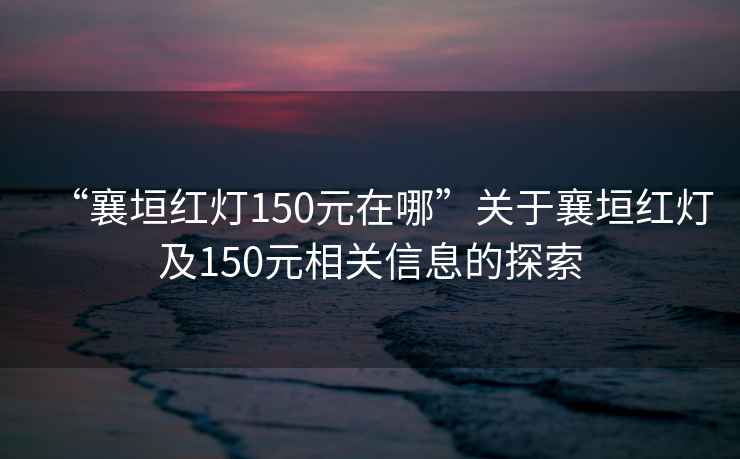 “襄垣紅燈150元在哪”關(guān)于襄垣紅燈及150元相關(guān)信息的探索