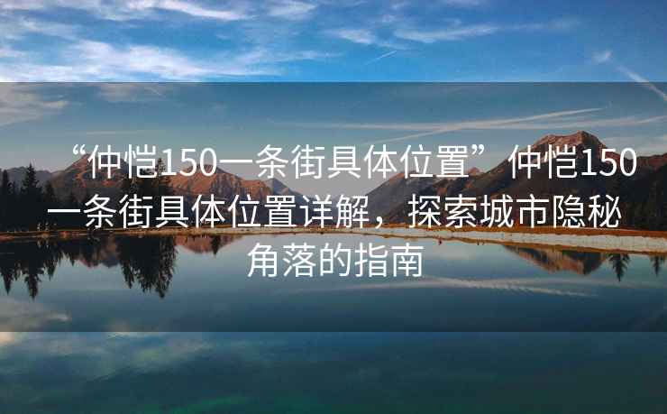 “仲愷150一條街具體位置”仲愷150一條街具體位置詳解，探索城市隱秘角落的指南