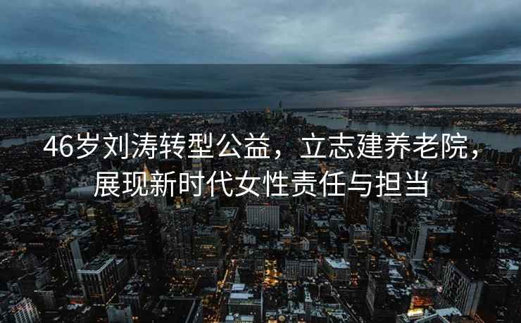 46歲劉濤轉(zhuǎn)型公益，立志建養(yǎng)老院，展現(xiàn)新時(shí)代女性責(zé)任與擔(dān)當(dāng)