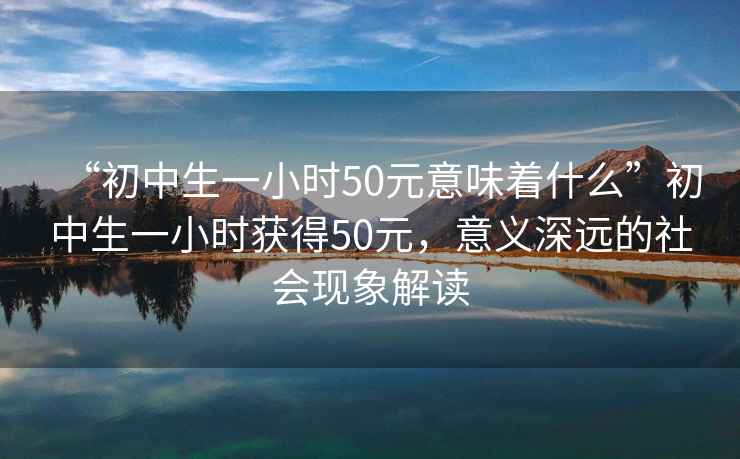 “初中生一小時50元意味著什么”初中生一小時獲得50元，意義深遠的社會現(xiàn)象解讀